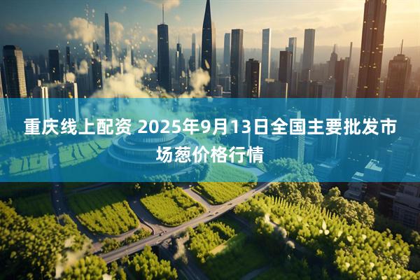 重庆线上配资 2025年9月13日全国主要批发市场葱价格行情