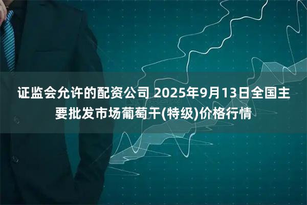 证监会允许的配资公司 2025年9月13日全国主要批发市场葡萄干(特级)价格行情