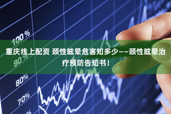 重庆线上配资 颈性眩晕危害知多少——颈性眩晕治疗预防告知书！