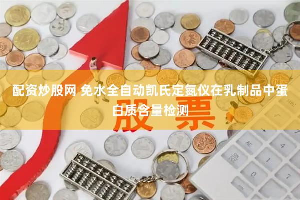 配资炒股网 免水全自动凯氏定氮仪在乳制品中蛋白质含量检测