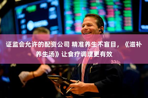 证监会允许的配资公司 精准养生不盲目，《滋补养生汤》让食疗调理更有效