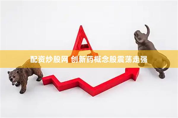 配资炒股网 创新药概念股震荡走强