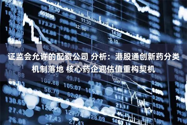 证监会允许的配资公司 分析：港股通创新药分类机制落地 核心药企迎估值重构契机