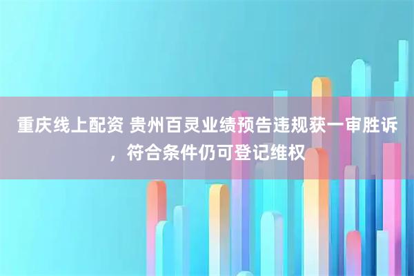 重庆线上配资 贵州百灵业绩预告违规获一审胜诉，符合条件仍可登记维权
