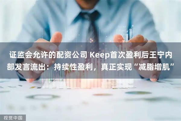 证监会允许的配资公司 Keep首次盈利后王宁内部发言流出：持续性盈利，真正实现“减脂增肌”