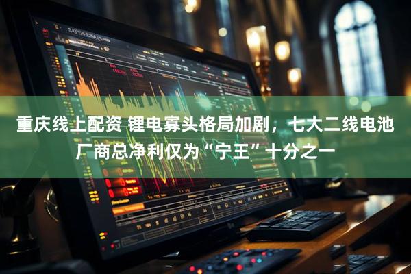 重庆线上配资 锂电寡头格局加剧，七大二线电池厂商总净利仅为“宁王”十分之一