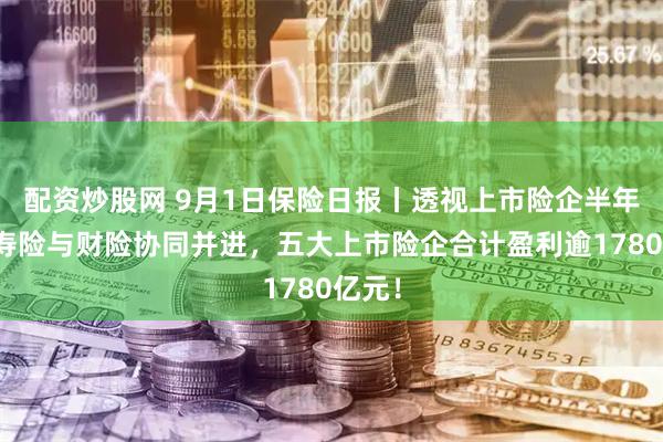 配资炒股网 9月1日保险日报丨透视上市险企半年报，寿险与财险协同并进，五大上市险企合计盈利逾1780亿元！
