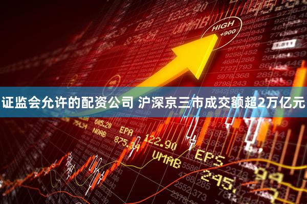 证监会允许的配资公司 沪深京三市成交额超2万亿元