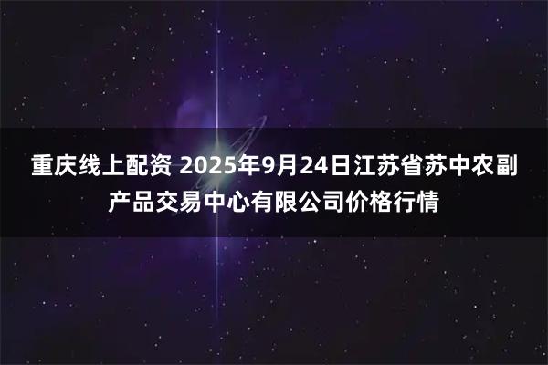 重庆线上配资 2025年9月24日江苏省苏中农副产品交易中心有限公司价格行情