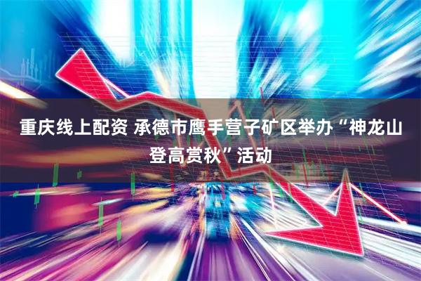 重庆线上配资 承德市鹰手营子矿区举办“神龙山登高赏秋”活动