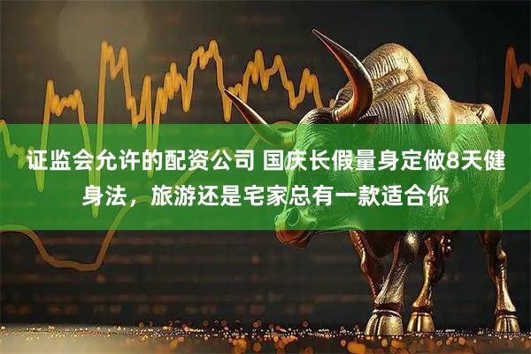 证监会允许的配资公司 国庆长假量身定做8天健身法，旅游还是宅家总有一款适合你