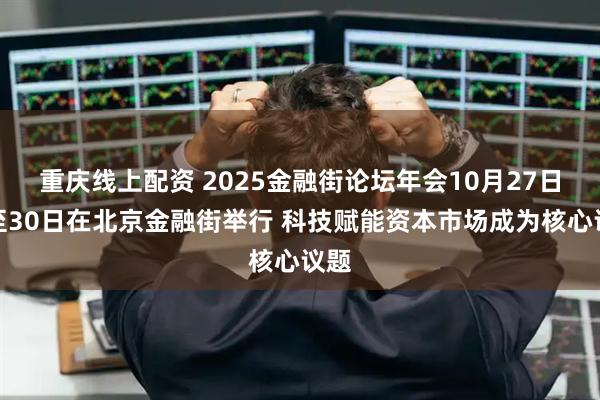 重庆线上配资 2025金融街论坛年会10月27日起至30日在北京金融街举行 科技赋能资本市场成为核心议题
