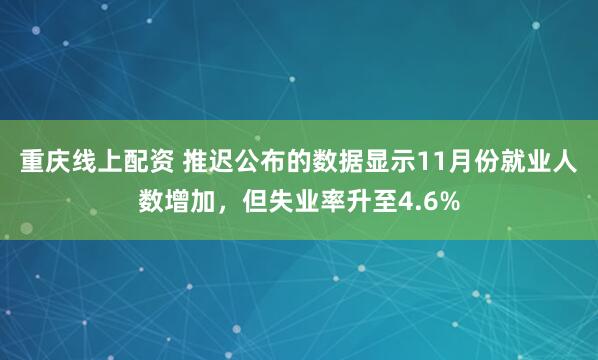 重庆线上配资 推迟公布的数据显示11月份就业人数增加，但失业率升至4.6%