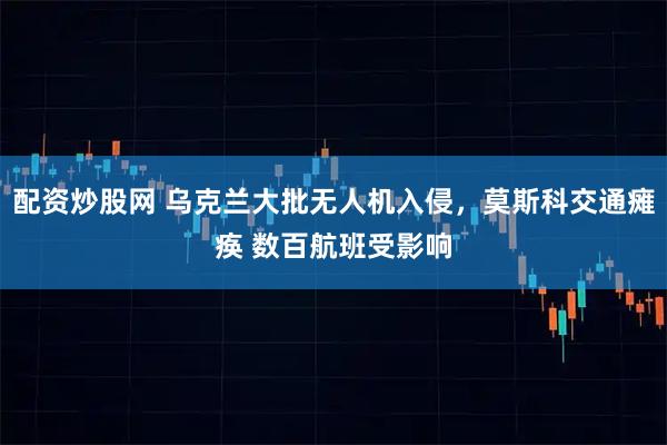 配资炒股网 乌克兰大批无人机入侵，莫斯科交通瘫痪 数百航班受影响