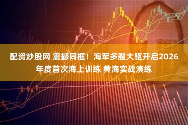 配资炒股网 震撼同框！海军多艘大驱开启2026年度首次海上训练 黄海实战演练