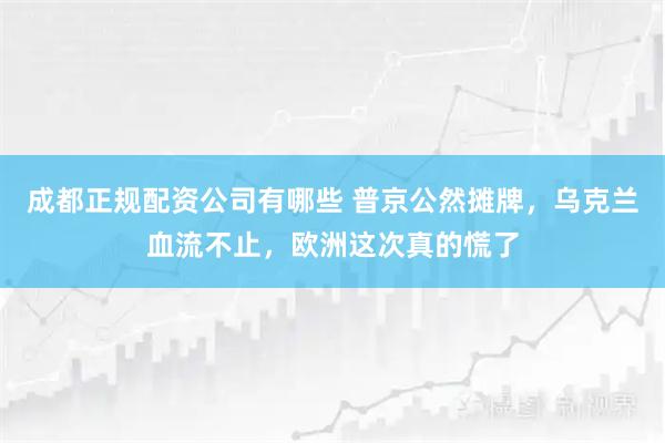 成都正规配资公司有哪些 普京公然摊牌，乌克兰血流不止，欧洲这次真的慌了