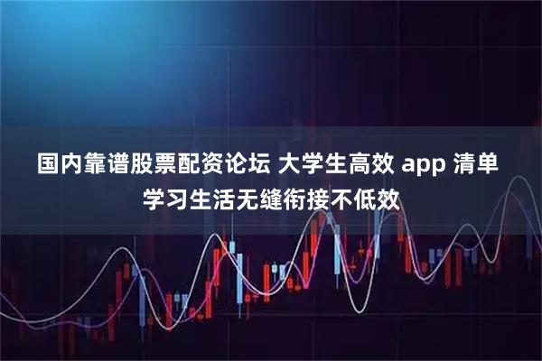国内靠谱股票配资论坛 大学生高效 app 清单 学习生活无缝衔接不低效