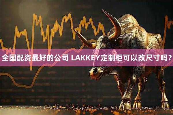 全国配资最好的公司 LAKKEY定制柜可以改尺寸吗？