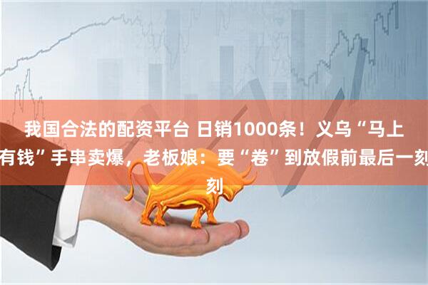 我国合法的配资平台 日销1000条！义乌“马上有钱”手串卖爆，老板娘：要“卷”到放假前最后一刻
