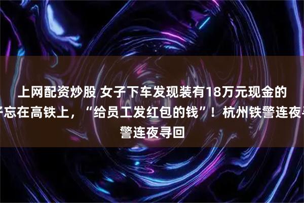 上网配资炒股 女子下车发现装有18万元现金的箱子忘在高铁上，“给员工发红包的钱”！杭州铁警连夜寻回
