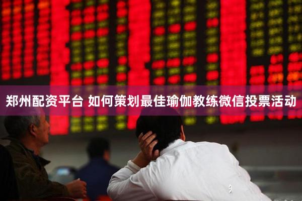 郑州配资平台 如何策划最佳瑜伽教练微信投票活动
