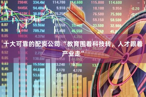 十大可靠的配资公司 “教育围着科技转，人才跟着产业走”
