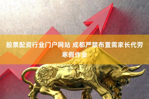 股票配资行业门户网站 成都严禁布置需家长代劳寒假作业