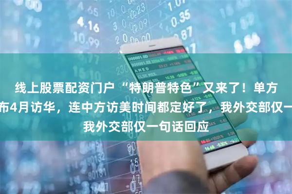 线上股票配资门户 “特朗普特色”又来了！单方面高调宣布4月访华，连中方访美时间都定好了，我外交部仅一句话回应