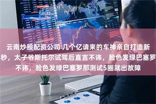 云南炒股配资公司 几个亿请来的车神亲自打造新车，结果竟慢对手4秒，太子爷斯托尔试驾后直言不讳，脸色发绿巴塞罗那测试5圈就出故障