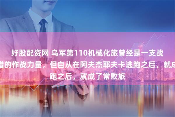 好股配资网 乌军第110机械化旅曾经是一支战斗力还不错的作战力量，但自从在阿夫杰耶夫卡逃跑之后，就成了常败旅