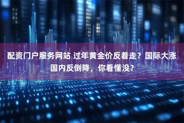 配资门户服务网站 过年黄金价反着走？国际大涨国内反倒降，你看懂没？