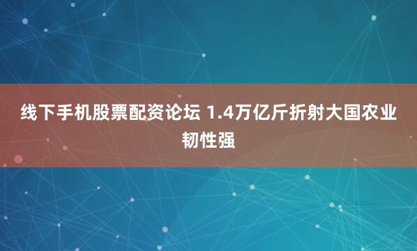 线下手机股票配资论坛 1.4万亿斤折射大国农业韧性强