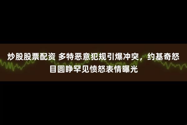 炒股股票配资 多特恶意犯规引爆冲突，约基奇怒目圆睁罕见愤怒表情曝光