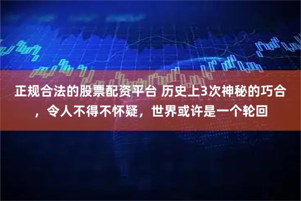 正规合法的股票配资平台 历史上3次神秘的巧合，令人不得不怀疑，世界或许是一个轮回