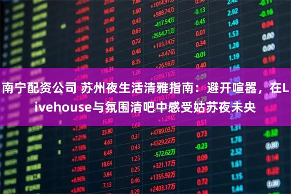 南宁配资公司 苏州夜生活清雅指南：避开喧嚣，在Livehouse与氛围清吧中感受姑苏夜未央