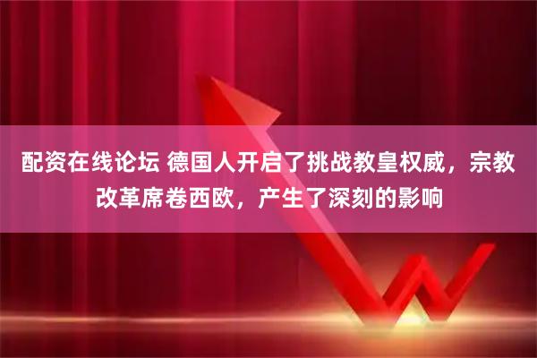 配资在线论坛 德国人开启了挑战教皇权威，宗教改革席卷西欧，产生了深刻的影响