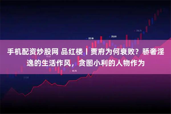 手机配资炒股网 品红楼丨贾府为何衰败？骄奢淫逸的生活作风，贪图小利的人物作为