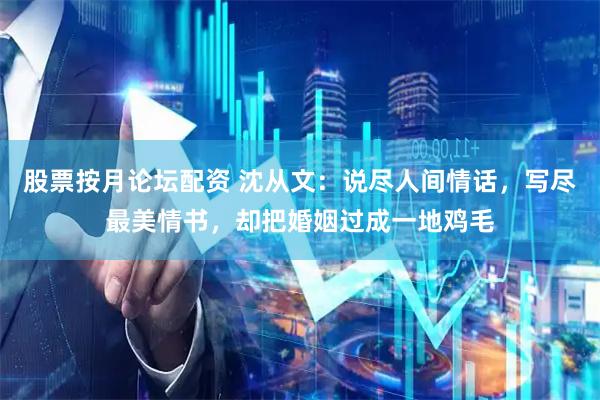 股票按月论坛配资 沈从文：说尽人间情话，写尽最美情书，却把婚姻过成一地鸡毛