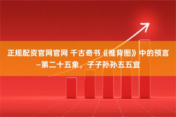 正规配资官网官网 千古奇书《推背图》中的预言—第二十五象，子子孙孙五五宜