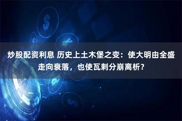 炒股配资利息 历史上土木堡之变：使大明由全盛走向衰落，也使瓦剌分崩离析？