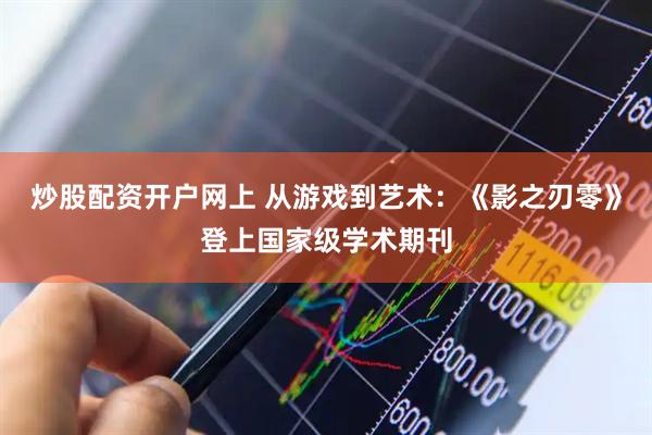 炒股配资开户网上 从游戏到艺术：《影之刃零》登上国家级学术期刊