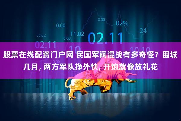 股票在线配资门户网 民国军阀混战有多奇怪？围城几月, 两方军队挣外快, 开炮就像放礼花