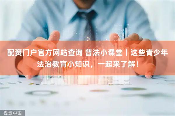 配资门户官方网站查询 普法小课堂丨这些青少年法治教育小知识，一起来了解！