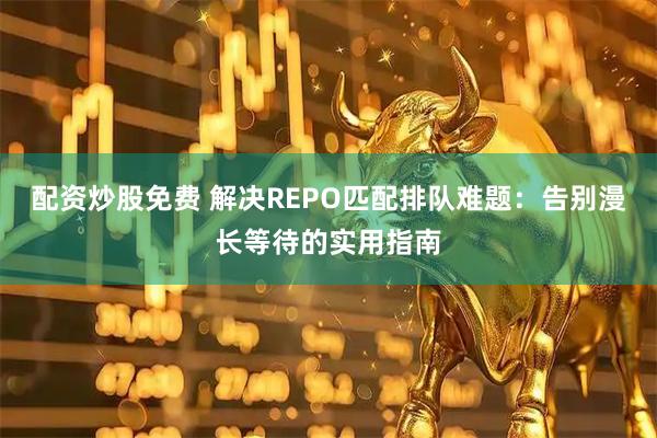 配资炒股免费 解决REPO匹配排队难题：告别漫长等待的实用指南