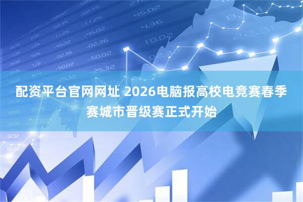 配资平台官网网址 2026电脑报高校电竞赛春季赛城市晋级赛正式开始