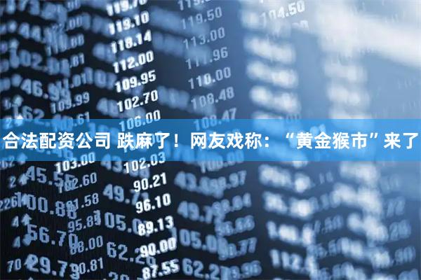 合法配资公司 跌麻了！网友戏称：“黄金猴市”来了