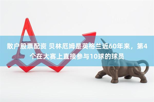 散户股票配资 贝林厄姆是英格兰近60年来，第4个在大赛上直接参与10球的球员