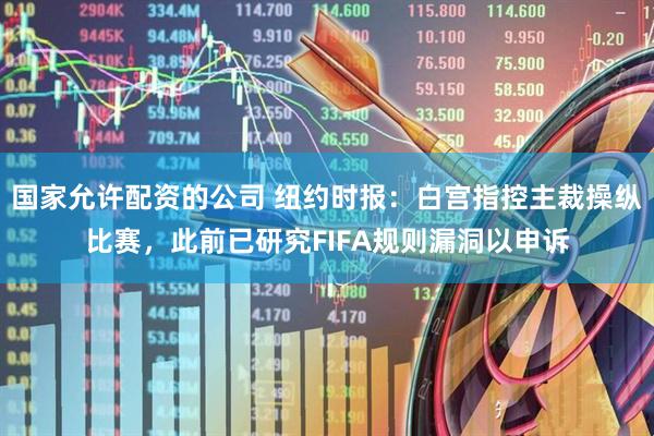 国家允许配资的公司 纽约时报：白宫指控主裁操纵比赛，此前已研究FIFA规则漏洞以申诉