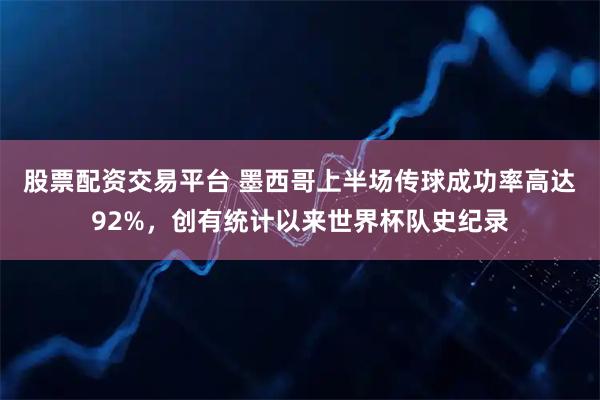 股票配资交易平台 墨西哥上半场传球成功率高达92%，创有统计以来世界杯队史纪录