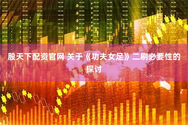 股天下配资官网 关于《功夫女足》二刷必要性的探讨